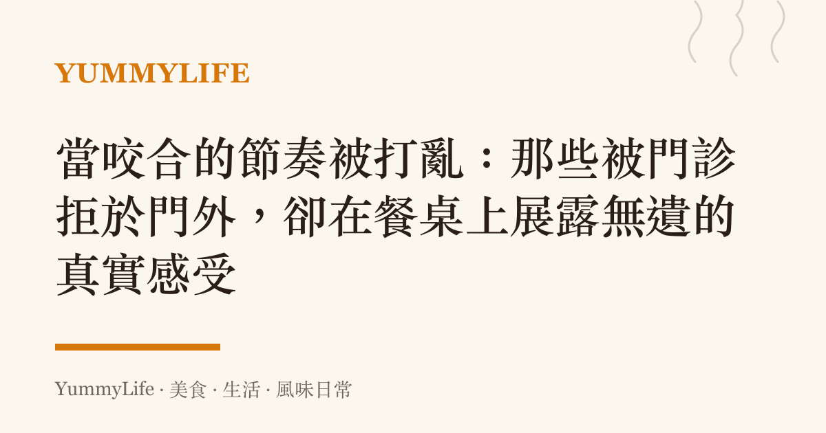 當咬合的節奏被打亂：那些被門診拒於門外，卻在餐桌上展露無遺的真實感受