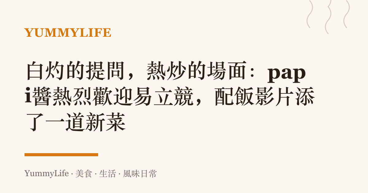 白灼的提問,熱炒的場面:papi醬熱烈歡迎易立競,配飯影片添了一道新菜