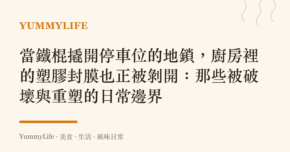 當鐵棍撬開停車位的地鎖,廚房裡的塑膠封膜也正被剝開:那些被破壞與重塑的日常邊界
