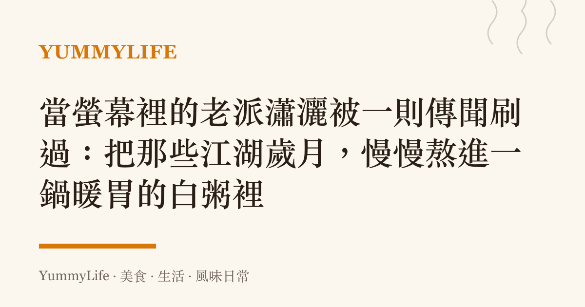 當螢幕裡的老派瀟灑被一則傳聞刷過:把那些江湖歲月,慢慢熬進一鍋暖胃的白粥裡