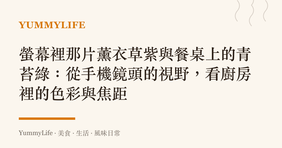 螢幕裡那片薰衣草紫與餐桌上的青苔綠：從手機鏡頭的視野，看廚房裡的色彩與焦距