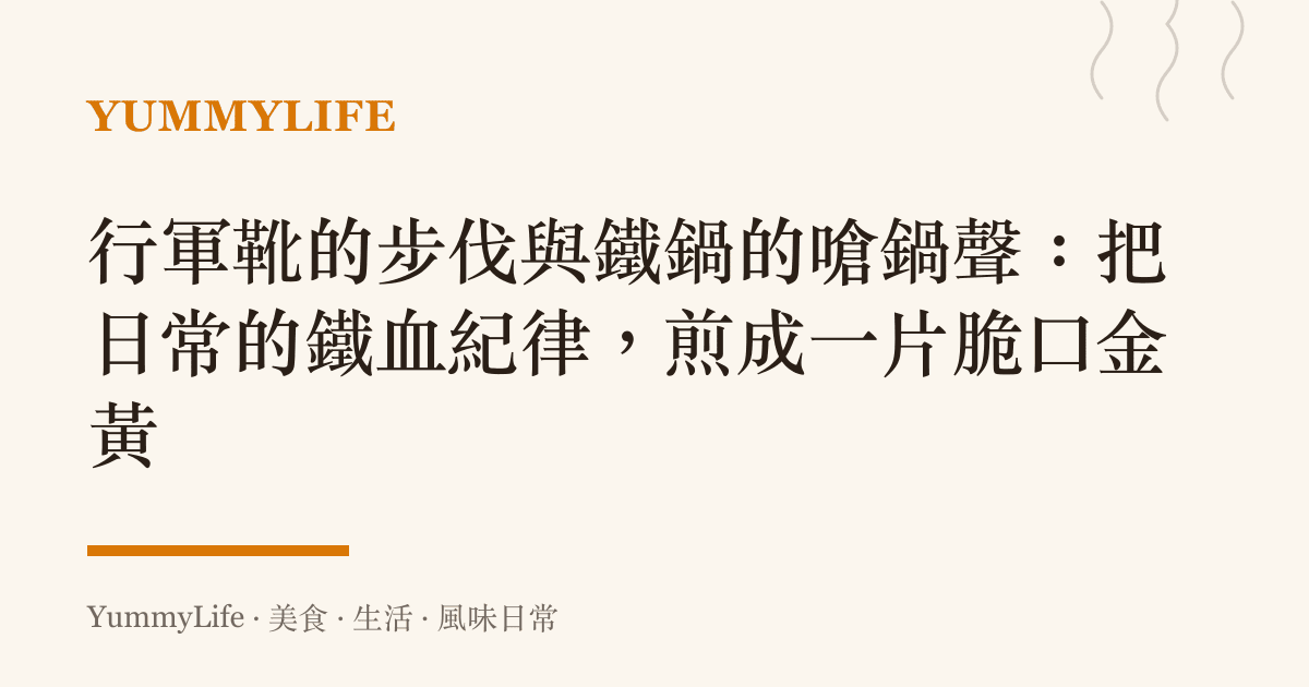 行軍靴的步伐與鐵鍋的嗆鍋聲:把日常的鐵血紀律,煎成一片脆口金黃
