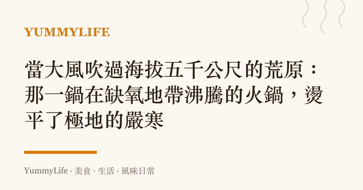 當大風吹過海拔五千公尺的荒原:那一鍋在缺氧地帶沸騰的火鍋,燙平了極地的嚴寒