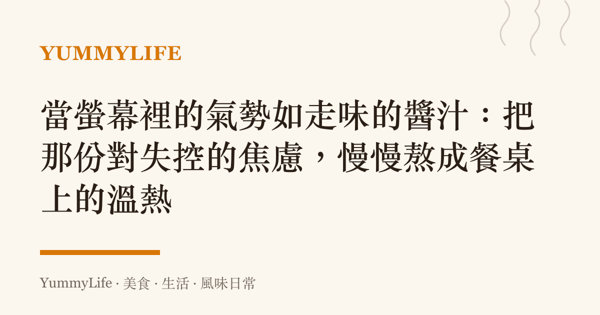 當螢幕裡的氣勢如走味的醬汁:把那份對失控的焦慮,慢慢熬成餐桌上的溫熱