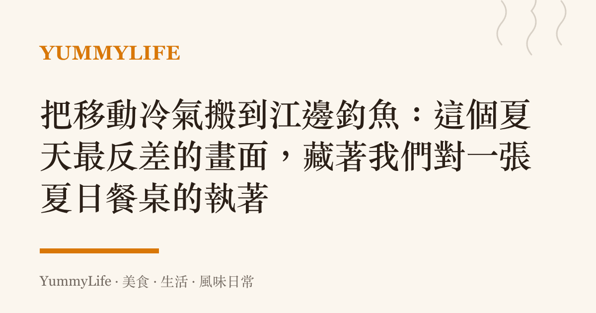 把移動冷氣搬到江邊釣魚:這個夏天最反差的畫面,藏著我們對一張夏日餐桌的執著