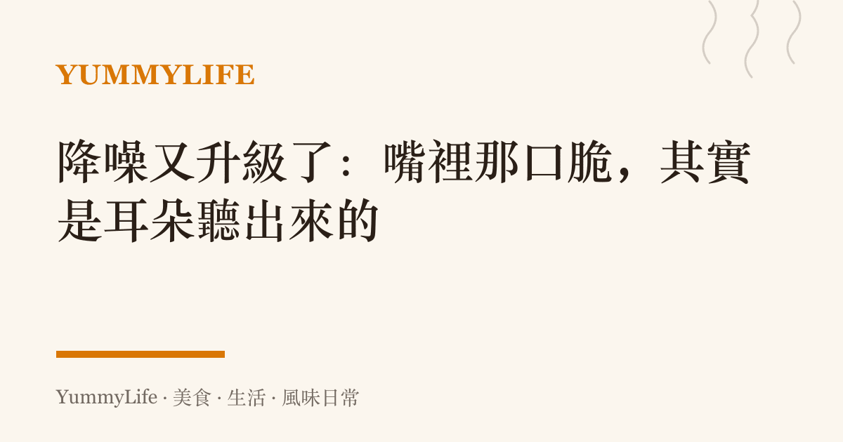 降噪又升級了:嘴裡那口脆,其實是耳朵聽出來的