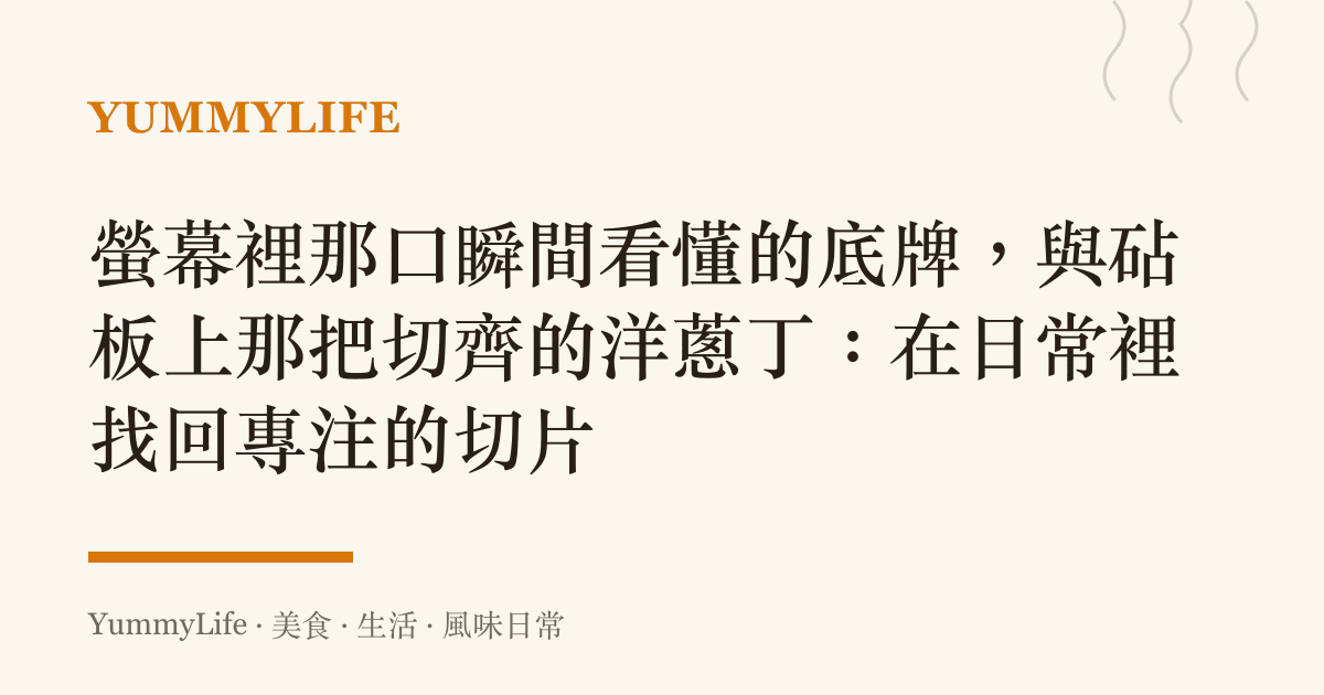 螢幕裡那口瞬間看懂的底牌,與砧板上那把切齊的洋蔥丁:在日常裡找回專注的切片