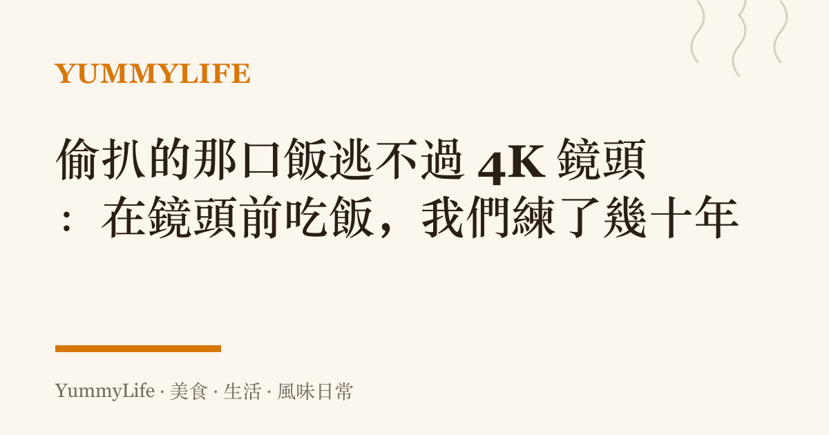 偷扒的那口飯逃不過 4K 鏡頭:在鏡頭前喫飯,我們練了幾十年