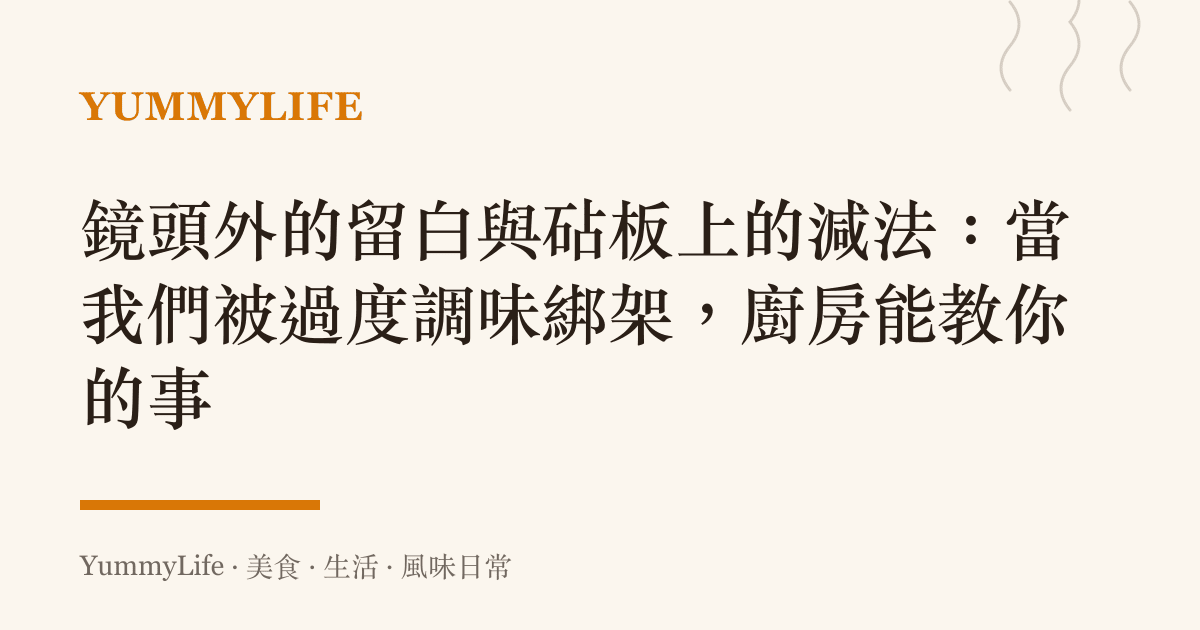 鏡頭外的留白與砧板上的減法:當我們被過度調味綁架,廚房能教你的事
