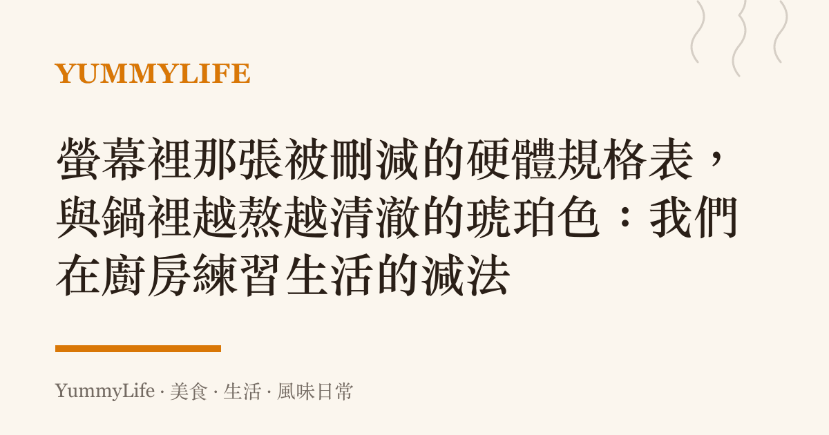 螢幕裡那張被刪減的硬體規格表,與鍋裡越熬越清澈的琥珀色:我們在廚房練習生活的減法