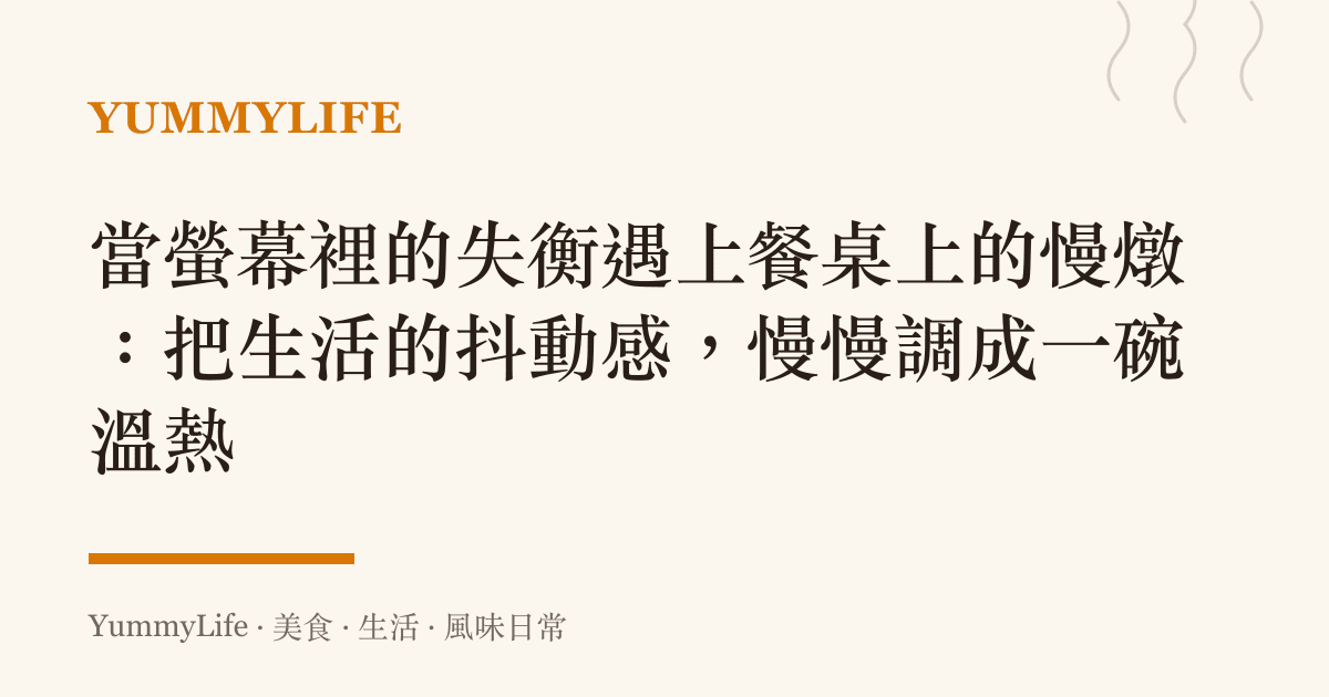 當螢幕裡的失衡遇上餐桌上的慢燉:把生活的抖動感,慢慢調成一碗溫熱