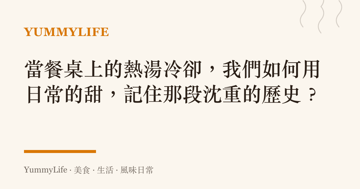 當餐桌上的熱湯冷卻,我們如何用日常的甜,記住那段沈重的歷史?