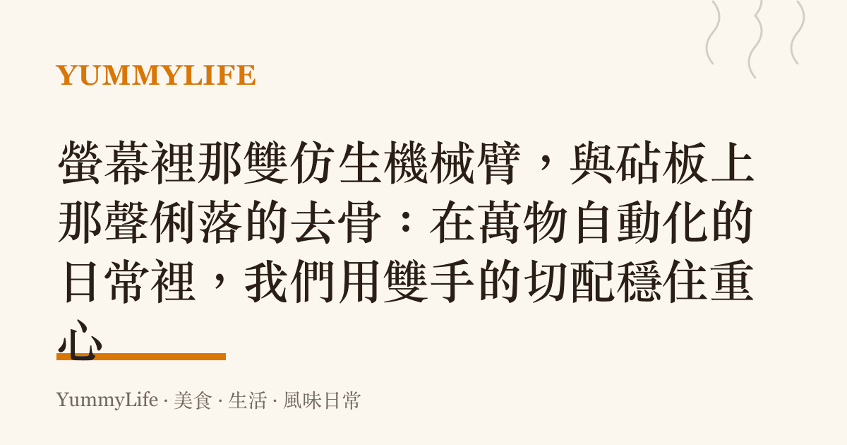 螢幕裡那雙仿生機械臂，與砧板上那聲俐落的去骨：在萬物自動化的日常裡，我們用雙手的切配穩住重心