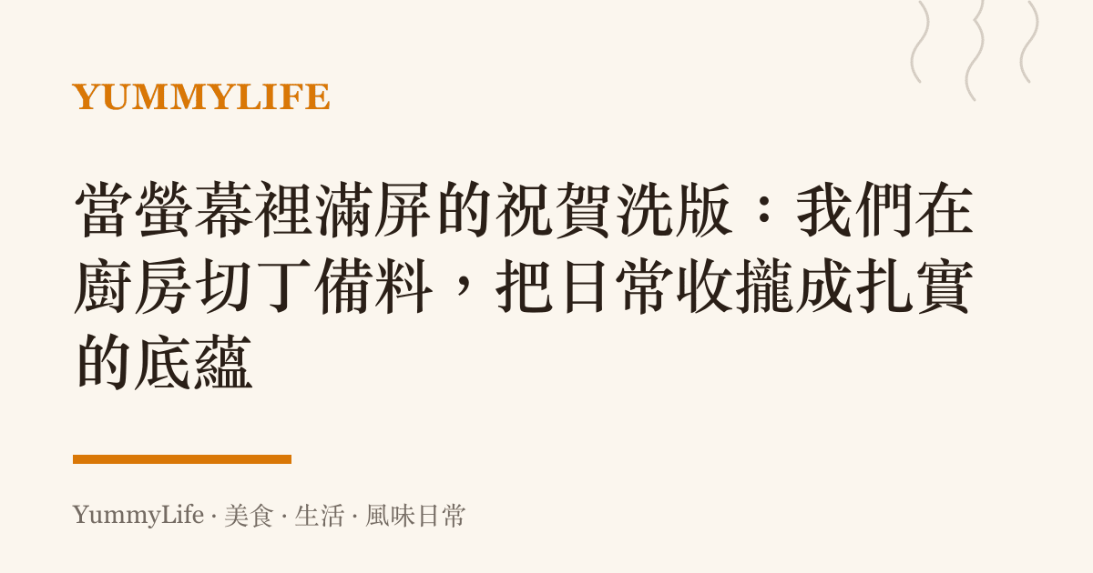 當螢幕裡滿屏的祝賀洗版:我們在廚房切丁備料,把日常收攏成扎實的底蘊