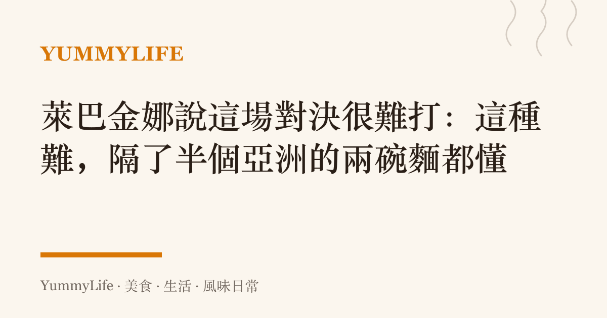 萊巴金娜說這場對決很難打：這種難，隔了半個亞洲的兩碗麵都懂