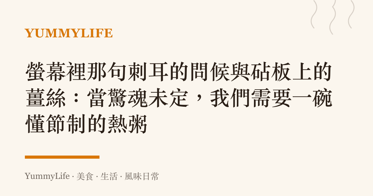 螢幕裡那句刺耳的問候與砧板上的薑絲:當驚魂未定,我們需要一碗懂節制的熱粥