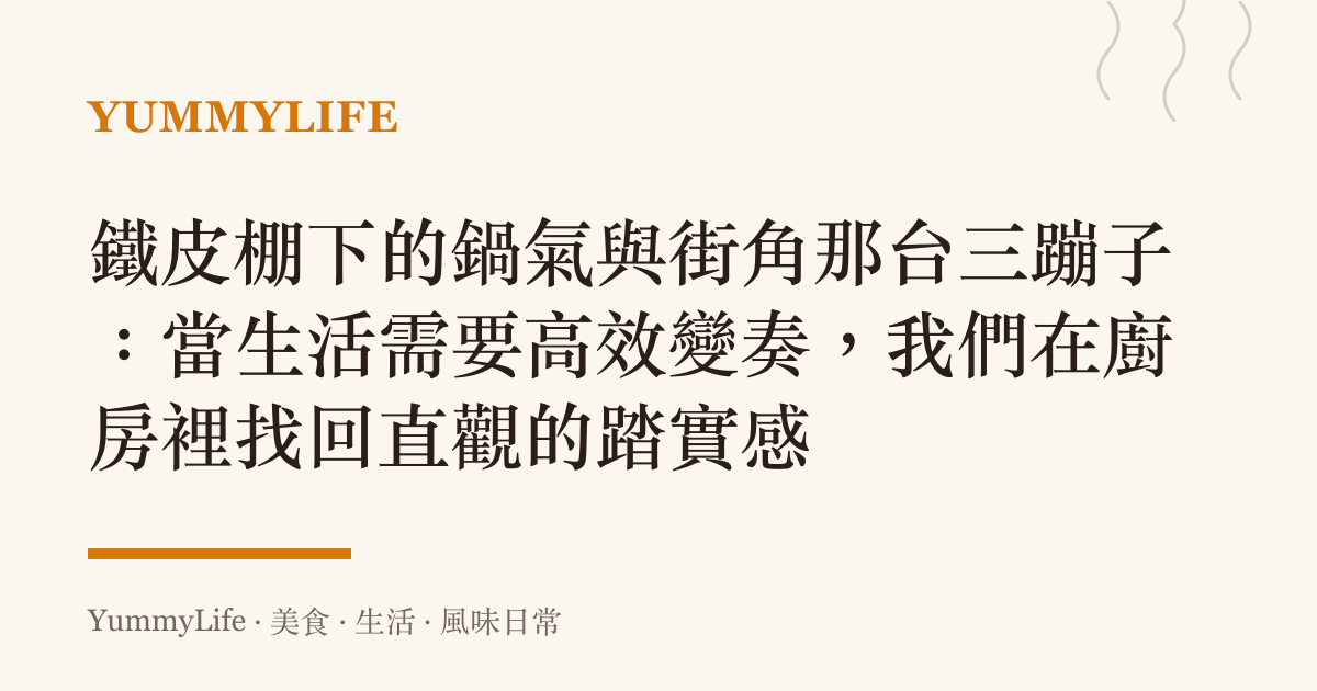鐵皮棚下的鍋氣與街角那臺三蹦子:當生活需要高效變奏,我們在廚房裡找回直觀的踏實感