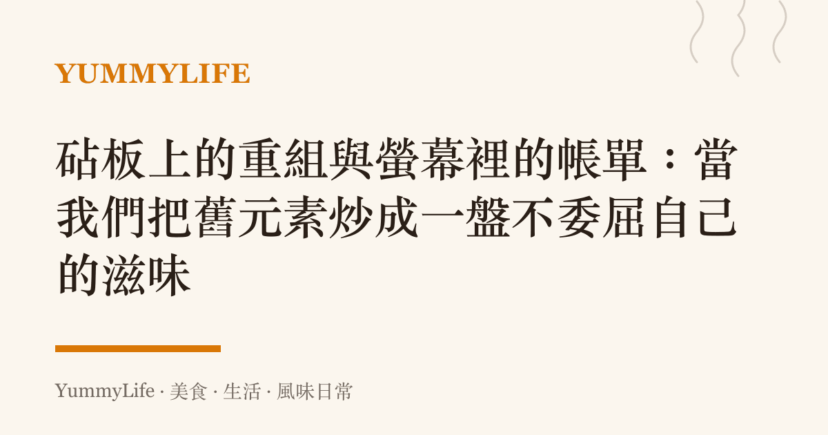 砧板上的重組與螢幕裡的帳單:當我們把舊元素炒成一盤不委屈自己的滋味