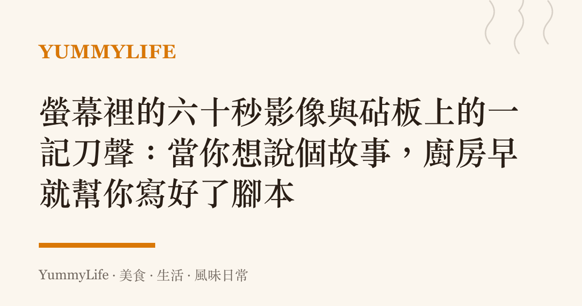 螢幕裡的六十秒影像與砧板上的一記刀聲：當你想說個故事，廚房早就幫你寫好了腳本