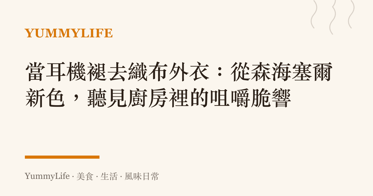 當耳機褪去織布外衣：從森海塞爾新色，聽見廚房裡的咀嚼脆響