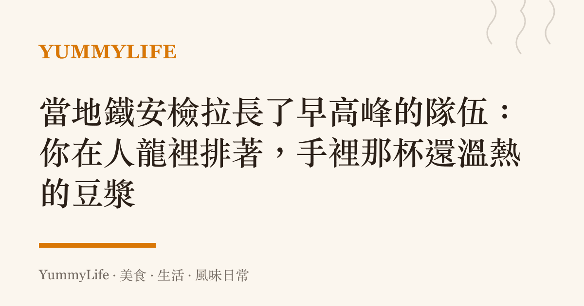 當地鐵安檢拉長了早高峯的隊伍：你在人龍裡排著，手裡那杯還溫熱的豆漿