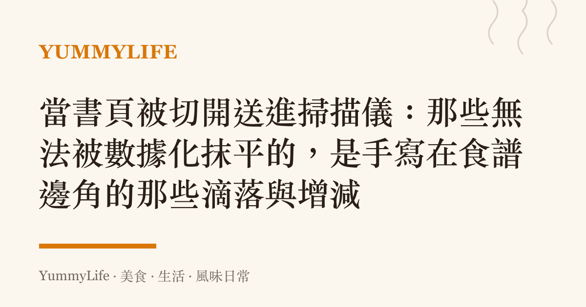 當書頁被切開送進掃描儀：那些無法被數據化抹平的，是手寫在食譜邊角的那些滴落與增減