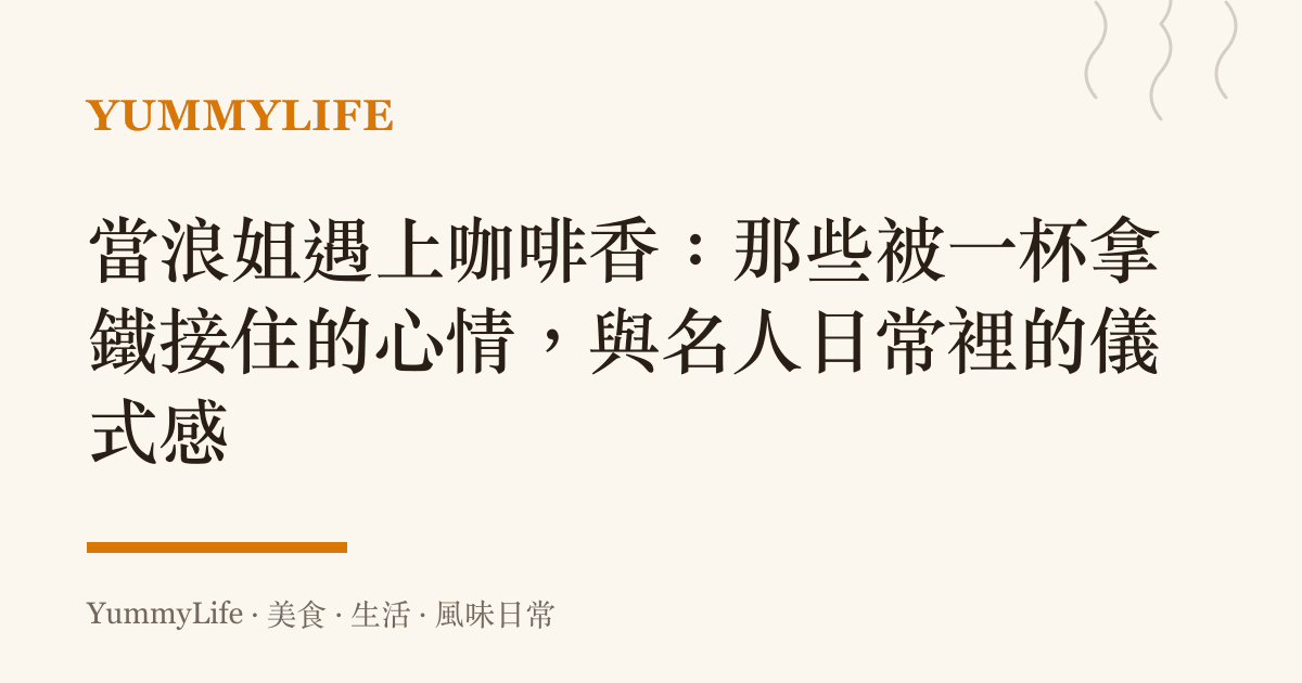 當浪姐遇上咖啡香:那些被一杯拿鐵接住的心情,與名人日常裡的儀式感