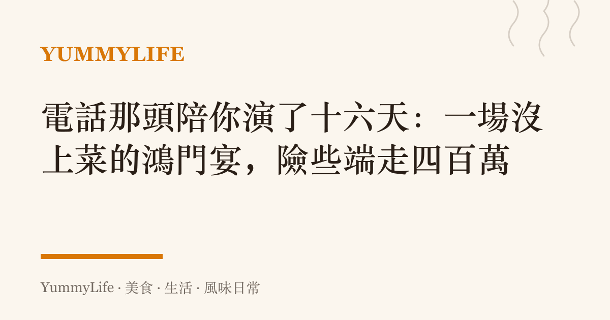 電話那頭陪你演了十六天：一場沒上菜的鴻門宴，險些端走四百萬