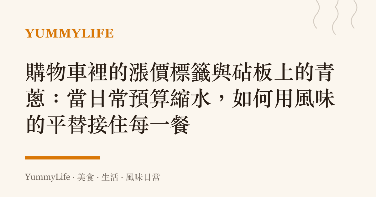 購物車裡的漲價標籤與砧板上的青蔥:當日常預算縮水,如何用風味的平替接住每一餐