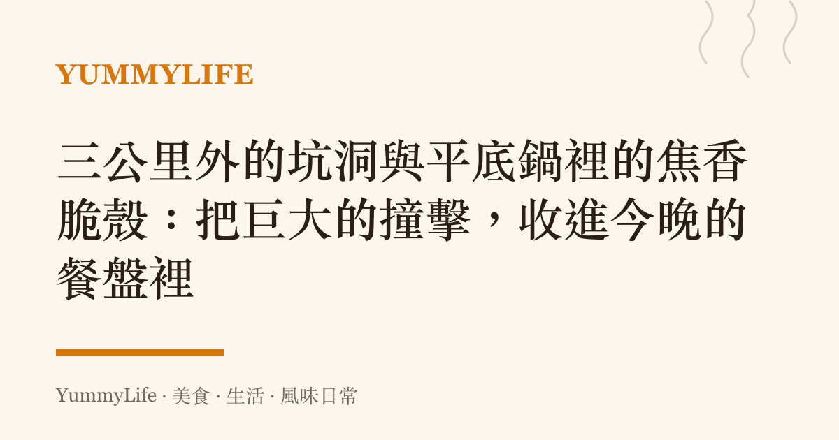 三公裏外的坑洞與平底鍋裡的焦香脆殼:把巨大的撞擊,收進今晚的餐盤裡