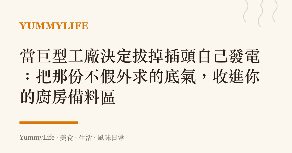 當巨型工廠決定拔掉插頭自己發電:把那份不假外求的底氣,收進你的廚房備料區