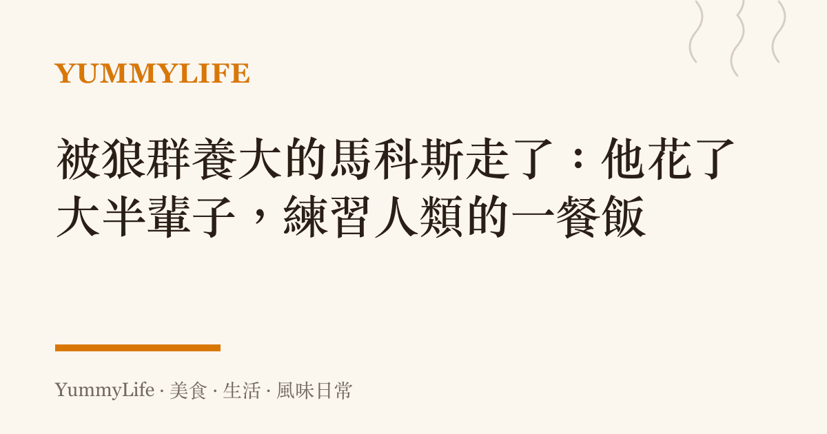 被狼羣養大的馬科斯走了：他花了大半輩子，練習人類的一餐飯