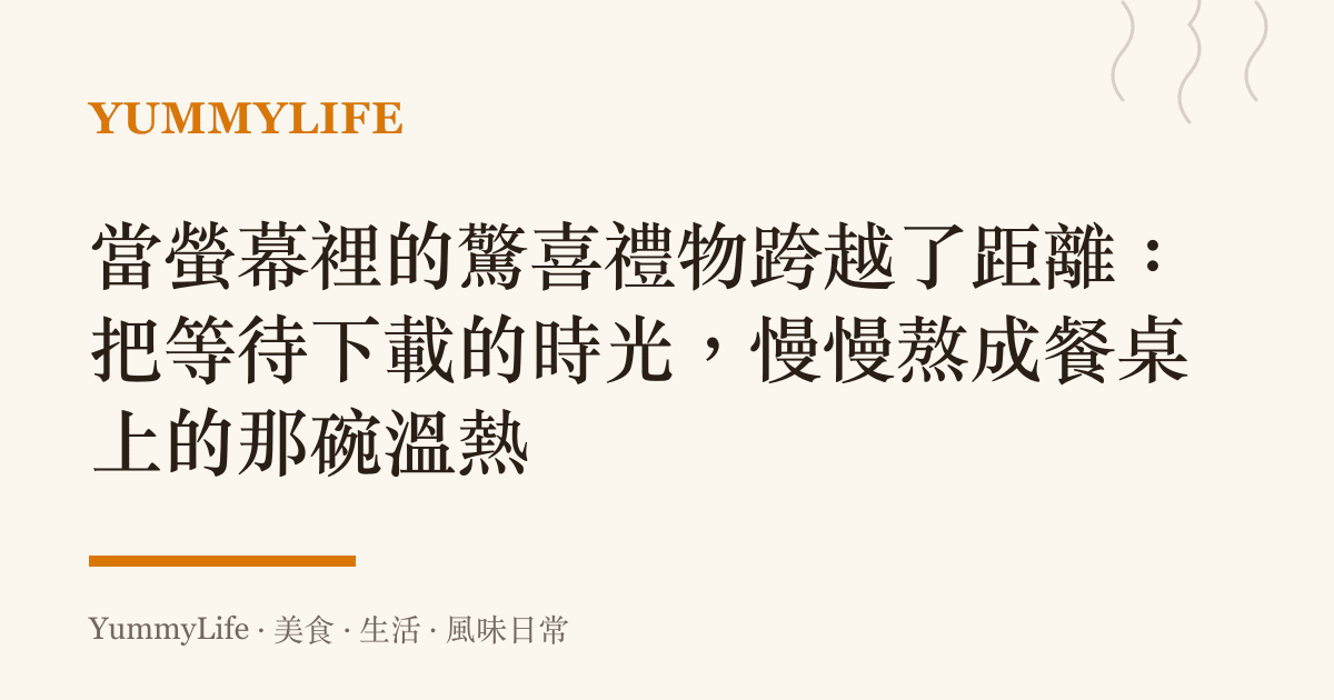 當螢幕裡的驚喜禮物跨越了距離:把等待下載的時光,慢慢熬成餐桌上的那碗溫熱