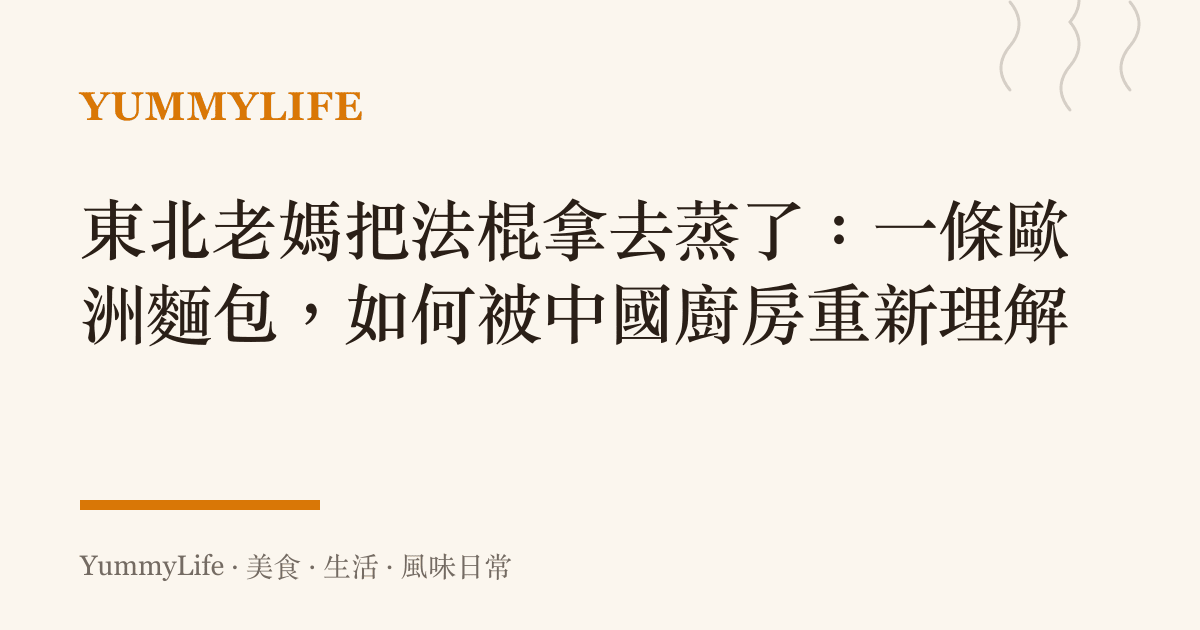 東北老媽把法棍拿去蒸了:一條歐洲麵包,如何被中國廚房重新理解