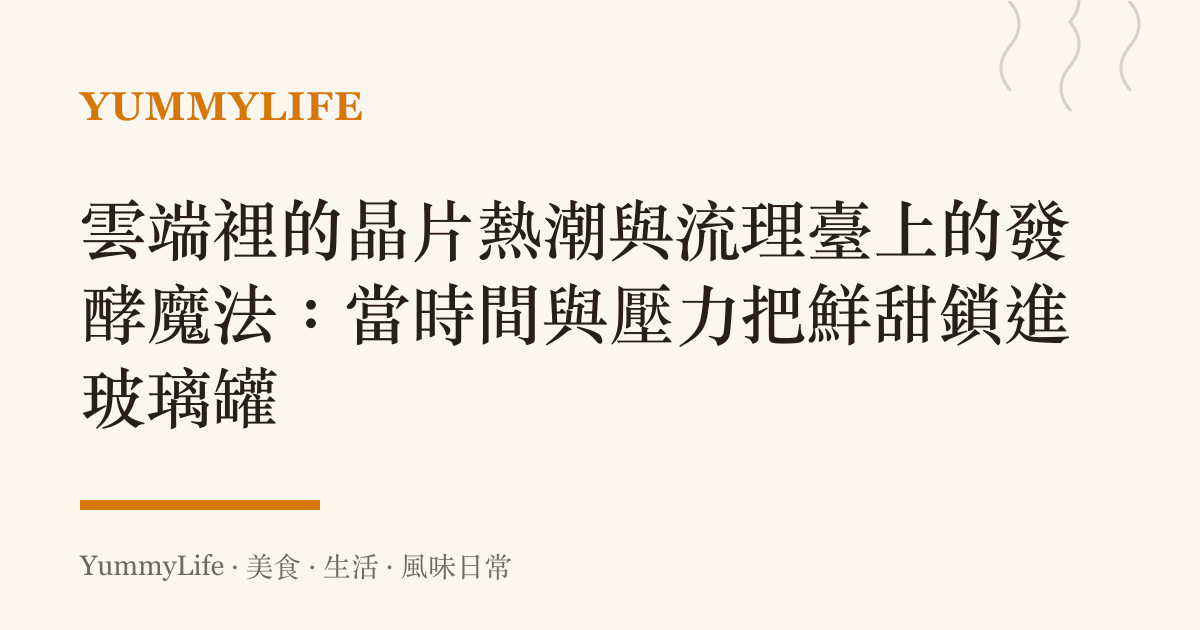 雲端裡的晶片熱潮與流理臺上的發酵魔法:當時間與壓力把鮮甜鎖進玻璃罐