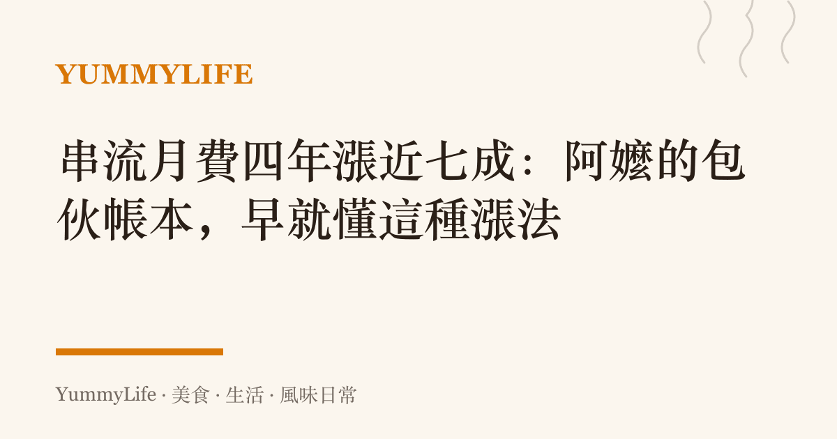 串流月費四年漲近七成:阿嬤的包夥帳本,早就懂這種漲法