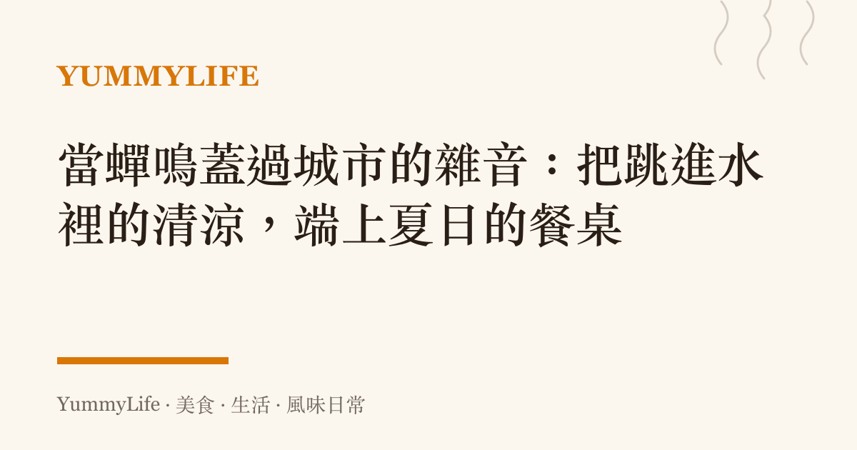 當蟬鳴蓋過城市的雜音:把跳進水裡的清涼,端上夏日的餐桌