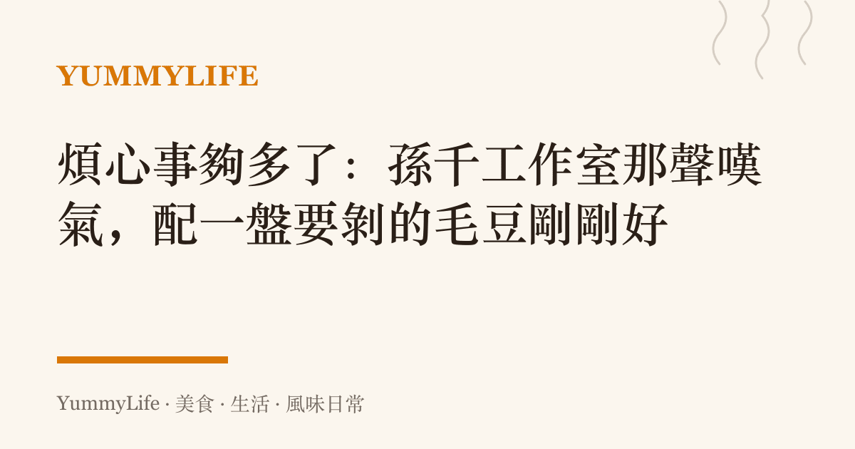 煩心事夠多了:孫千工作室那聲嘆氣,配一盤要剝的毛豆剛剛好