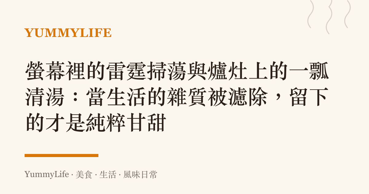 螢幕裡的雷霆掃蕩與爐竈上的一瓢清湯:當生活的雜質被濾除,留下的才是純粹甘甜