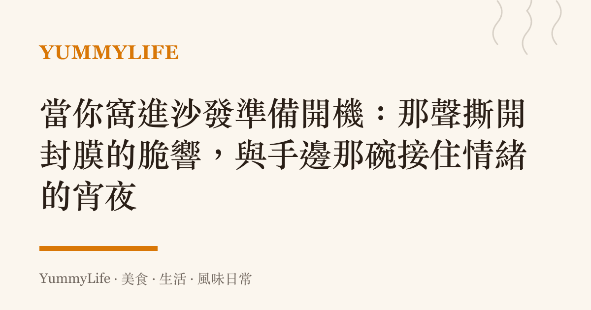 當你窩進沙發準備開機：那聲撕開封膜的脆響，與手邊那碗接住情緒的宵夜