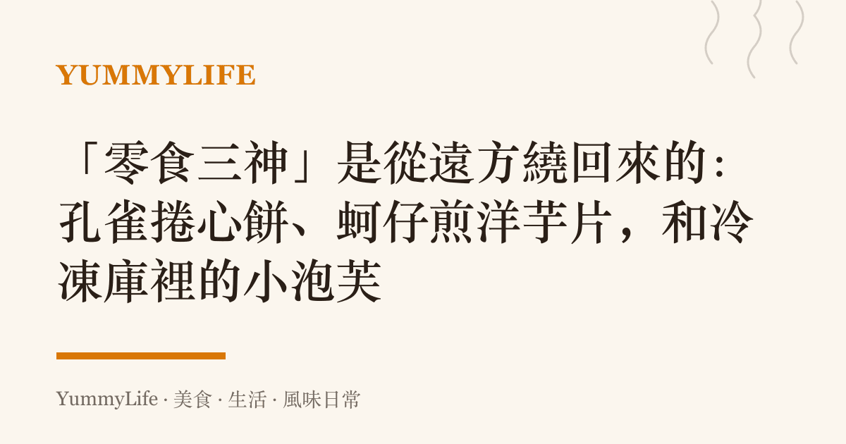 「零食三神」是從遠方繞回來的：孔雀捲心餅、蚵仔煎洋芋片，和冷凍庫裡的小泡芙