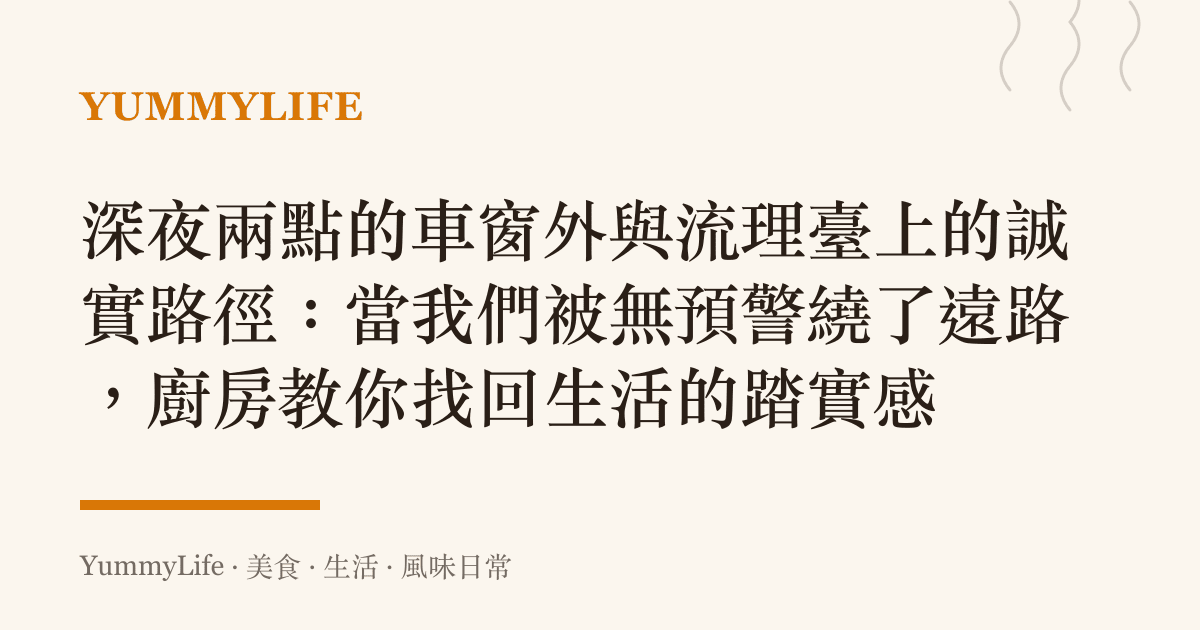 深夜兩點的車窗外與流理臺上的誠實路徑:當我們被無預警繞了遠路,廚房教你找回生活的踏實感