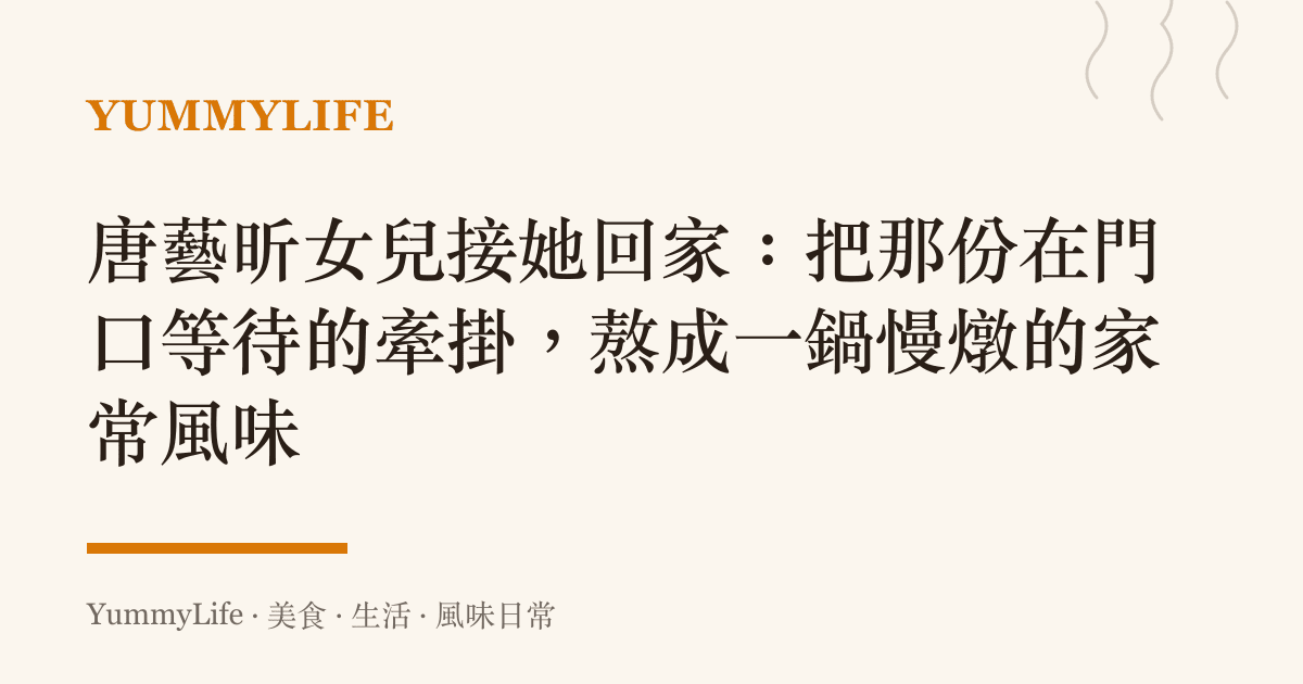 唐藝昕女兒接她回家：把那份在門口等待的牽掛，熬成一鍋慢燉的家常風味