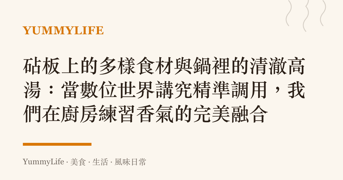 砧板上的多樣食材與鍋裡的清澈高湯:當數位世界講究精準調用,我們在廚房練習香氣的完美融合