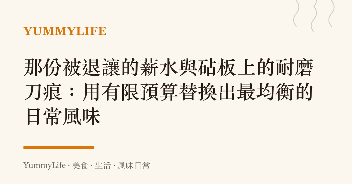 那份被退讓的薪水與砧板上的耐磨刀痕:用有限預算替換出最均衡的日常風味