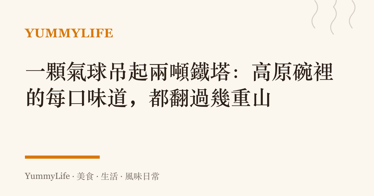 一顆氣球吊起兩噸鐵塔：高原碗裡的每口味道，都翻過幾重山