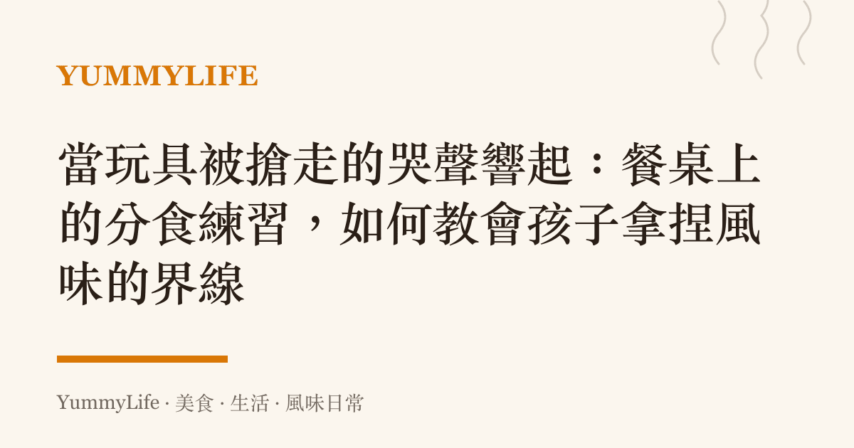 當玩具被搶走的哭聲響起:餐桌上的分食練習,如何教會孩子拿捏風味的界線