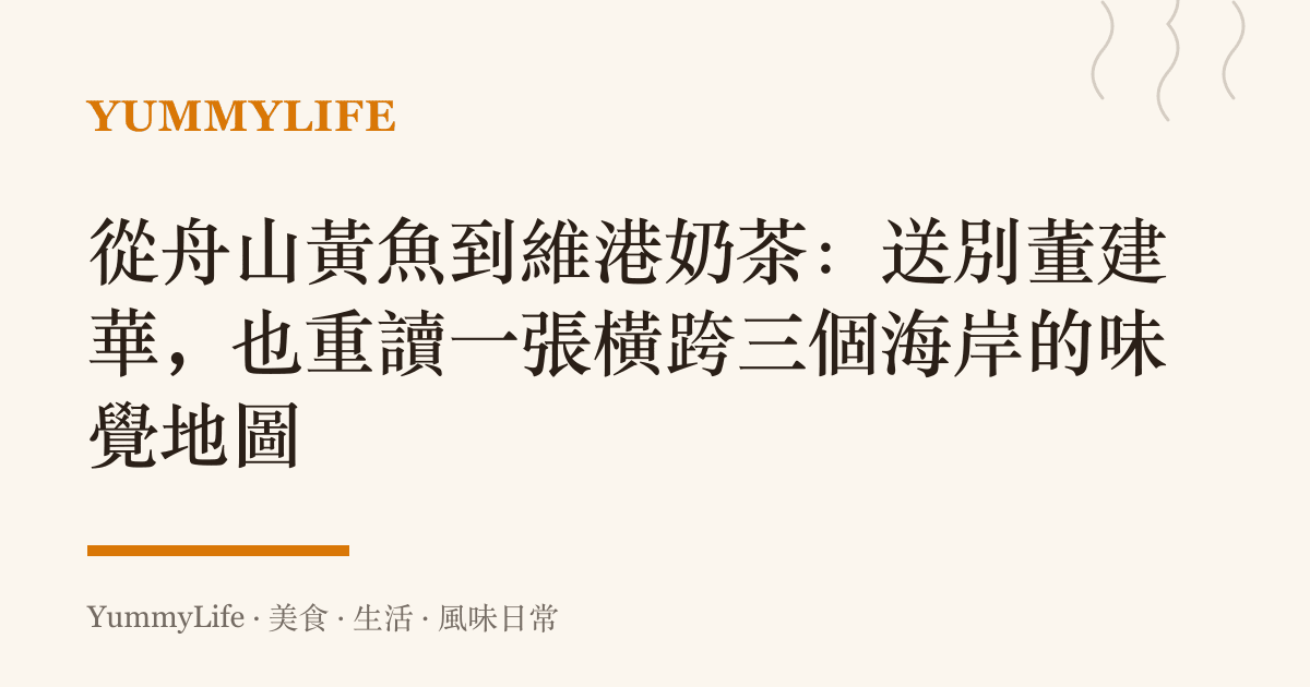 從舟山黃魚到維港奶茶：送別董建華，也重讀一張橫跨三個海岸的味覺地圖