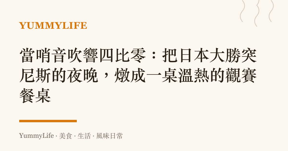 當哨音吹響四比零:把日本大勝突尼斯的夜晚,燉成一桌溫熱的觀賽餐桌