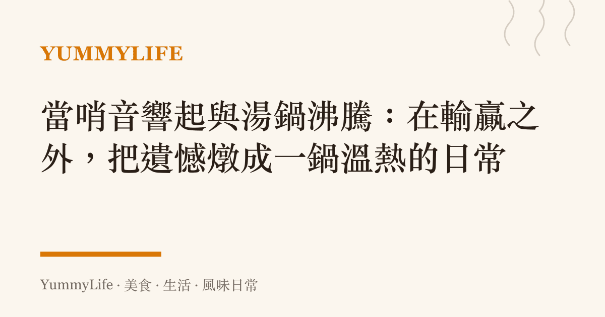 當哨音響起與湯鍋沸騰：在輸贏之外，把遺憾燉成一鍋溫熱的日常
